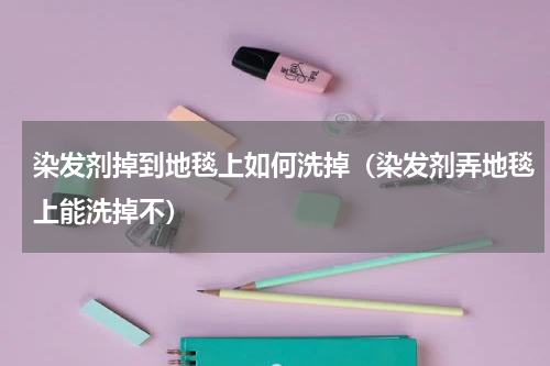 染发剂掉到地毯上如何洗掉（染发剂弄地毯上能洗掉不）