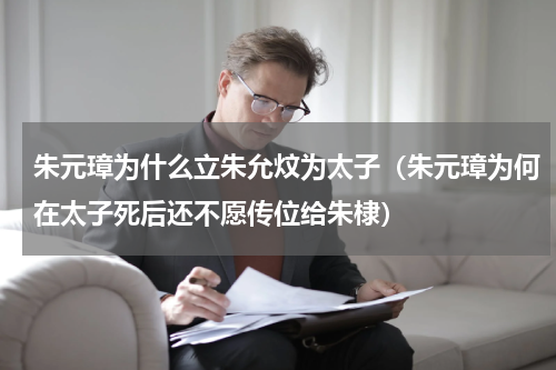 朱元璋为什么立朱允炆为太子（朱元璋为何在太子死后还不愿传位给朱棣）