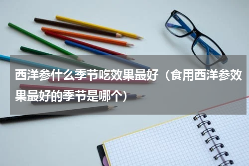 西洋参什么季节吃效果最好（食用西洋参效果最好的季节是哪个）