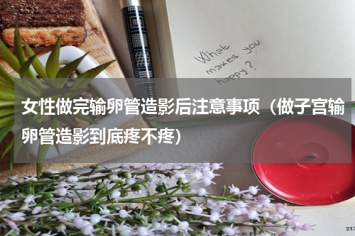 女性做完输卵管造影后注意事项（做子宫输卵管造影到底疼不疼）