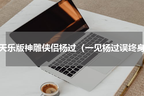 古天乐版神雕侠侣杨过（一见杨过误终身）