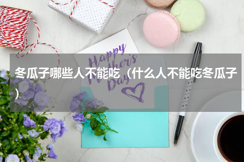 冬瓜子哪些人不能吃（什么人不能吃冬瓜子）