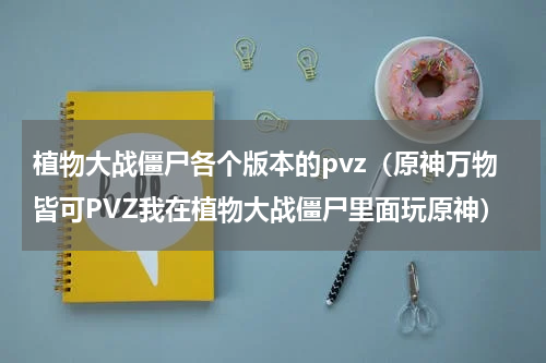 植物大战僵尸各个版本的pvz（原神万物皆可PVZ我在植物大战僵尸里面玩原神）