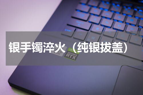 银手镯淬火（纯银拔盖）