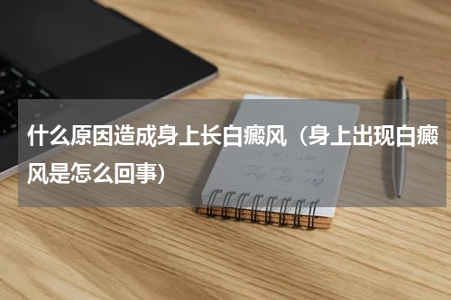 什么原因造成身上长白癜风（身上出现白癜风是怎么回事）