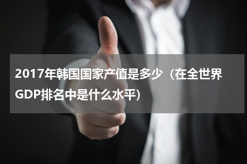 2017年韩国国家产值是多少（在全世界GDP排名中是什么水平）