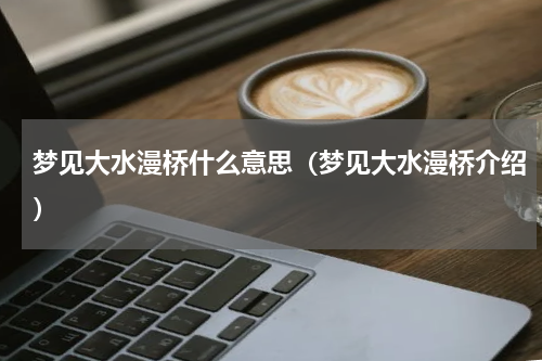 梦见大水漫桥什么意思（梦见大水漫桥介绍）