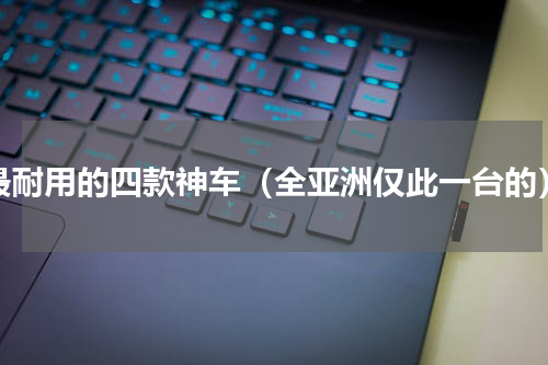 最耐用的四款神车（全亚洲仅此一台的）