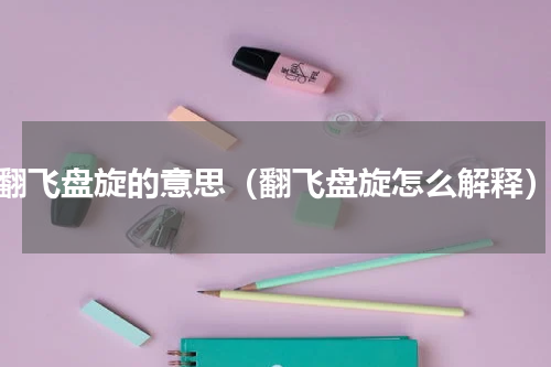 翻飞盘旋的意思（翻飞盘旋怎么解释）