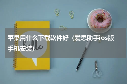 苹果用什么下载软件好（爱思助手ios版手机安装）