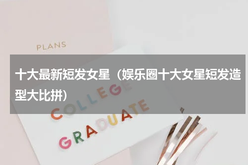 十大最新短发女星（娱乐圈十大女星短发造型大比拼）