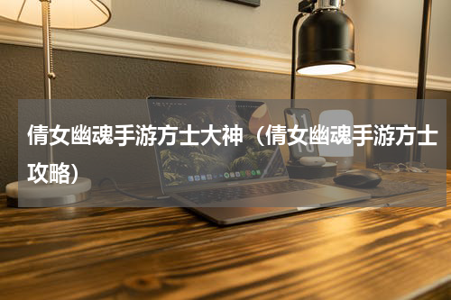 倩女幽魂手游方士大神（倩女幽魂手游方士攻略）