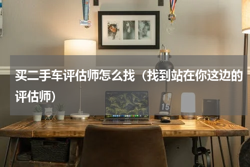 买二手车评估师怎么找（找到站在你这边的评估师）