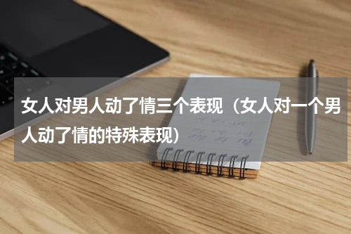 女人对男人动了情三个表现（女人对一个男人动了情的特殊表现）