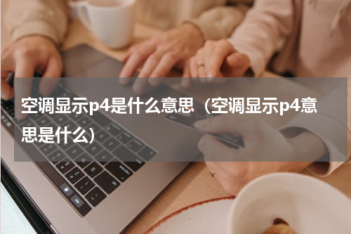 空调显示p4是什么意思（空调显示p4意思是什么）