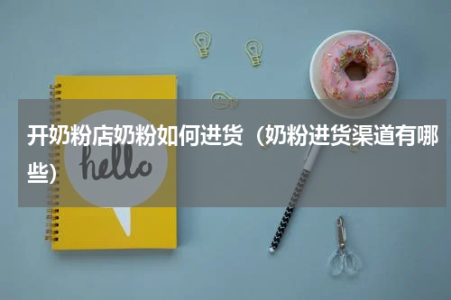 开奶粉店奶粉如何进货（奶粉进货渠道有哪些）