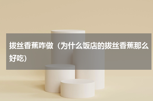拔丝香蕉咋做（为什么饭店的拔丝香蕉那么好吃）
