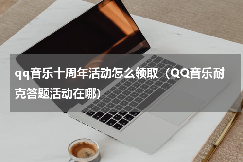 qq音乐十周年活动怎么领取（QQ音乐耐克答题活动在哪）