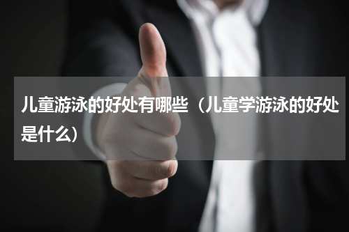 儿童游泳的好处有哪些（儿童学游泳的好处是什么）