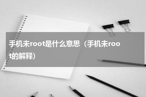 手机未root是什么意思（手机未root的解释）