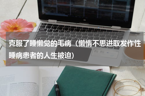 克服了睡懒觉的毛病（懒惰不思进取发作性睡病患者的人生被迫）