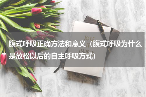 腹式呼吸正确方法和意义（腹式呼吸为什么是放松以后的自主呼吸方式）