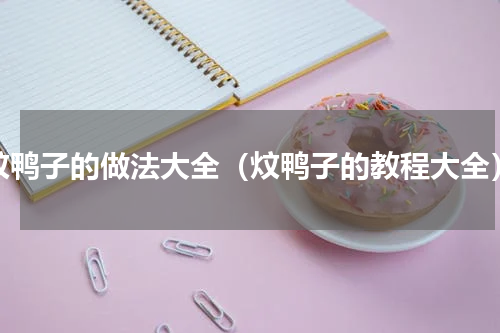 炆鸭子的做法大全（炆鸭子的教程大全）
