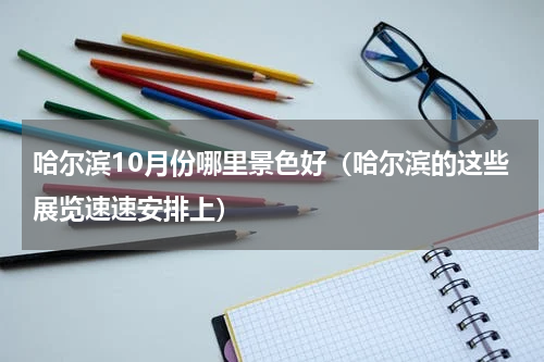 哈尔滨10月份哪里景色好（哈尔滨的这些展览速速安排上）