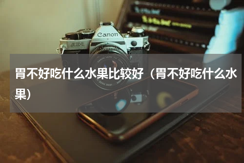 胃不好吃什么水果比较好（胃不好吃什么水果）