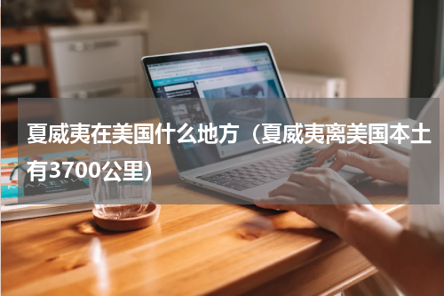 夏威夷在美国什么地方（夏威夷离美国本土有3700公里）