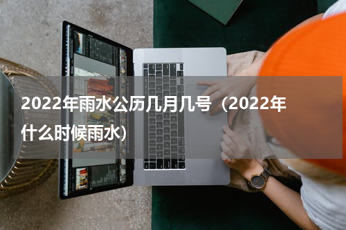 2022年雨水公历几月几号（2022年什么时候雨水）