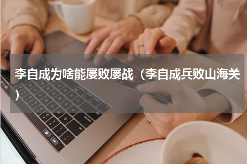 李自成为啥能屡败屡战（李自成兵败山海关）