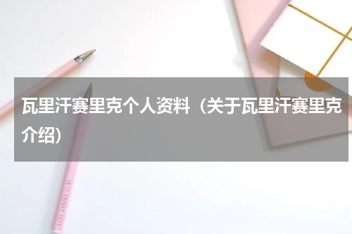 瓦里汗赛里克个人资料（关于瓦里汗赛里克介绍）