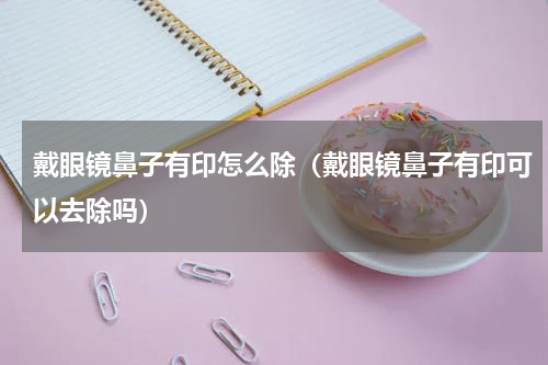 戴眼镜鼻子有印怎么除（戴眼镜鼻子有印可以去除吗）