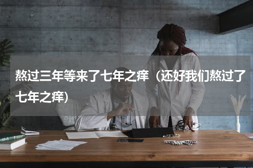 熬过三年等来了七年之痒（还好我们熬过了七年之痒）