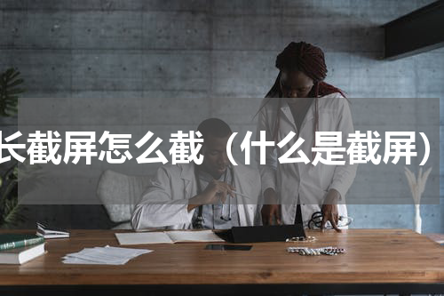 长截屏怎么截（什么是截屏）