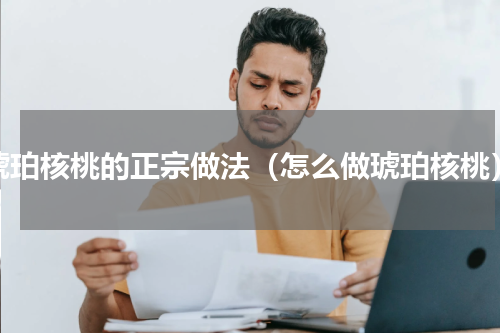 琥珀核桃的正宗做法（怎么做琥珀核桃）