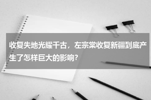 收复失地光耀千古，左宗棠收复新疆到底产生了怎样巨大的影响？