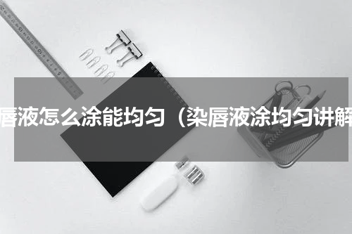染唇液怎么涂能均匀（染唇液涂均匀讲解）