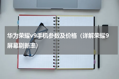 华为荣耀v9手机参数及价格（详解荣耀9屏幕刷新率）
