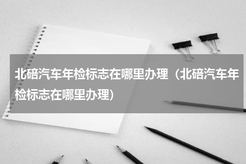 北碚汽车年检标志在哪里办理（北碚汽车年检标志在哪里办理）