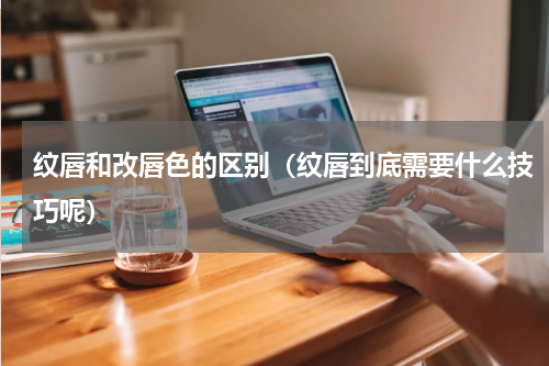 纹唇和改唇色的区别（纹唇到底需要什么技巧呢）