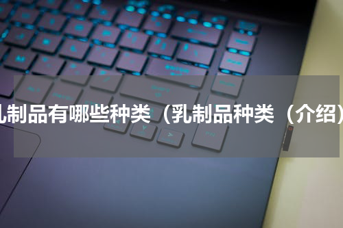 乳制品有哪些种类（乳制品种类（介绍）
