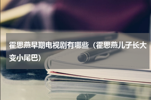 霍思燕早期电视剧有哪些（霍思燕儿子长大变小尾巴）