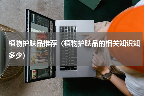 植物护肤品推荐（植物护肤品的相关知识知多少）