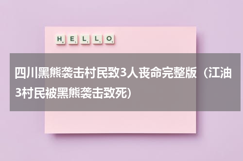 四川黑熊袭击村民致3人丧命完整版（江油3村民被黑熊袭击致死）