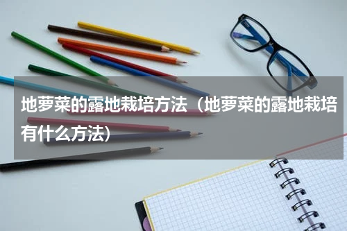 地萝菜的露地栽培方法（地萝菜的露地栽培有什么方法）