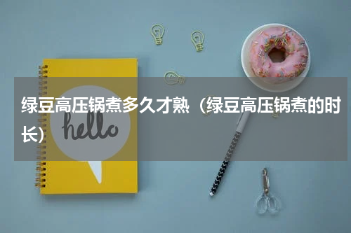 绿豆高压锅煮多久才熟（绿豆高压锅煮的时长）