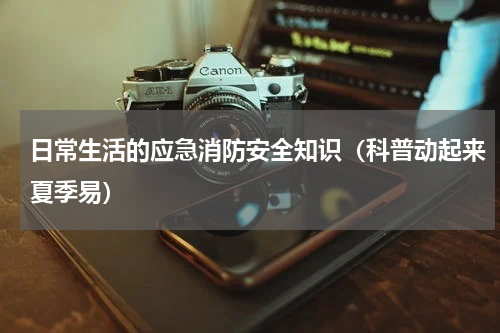 日常生活的应急消防安全知识（科普动起来夏季易）