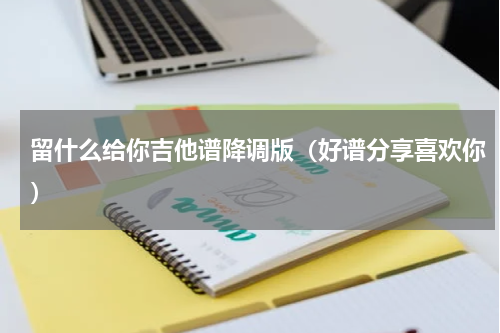 留什么给你吉他谱降调版（好谱分享喜欢你）